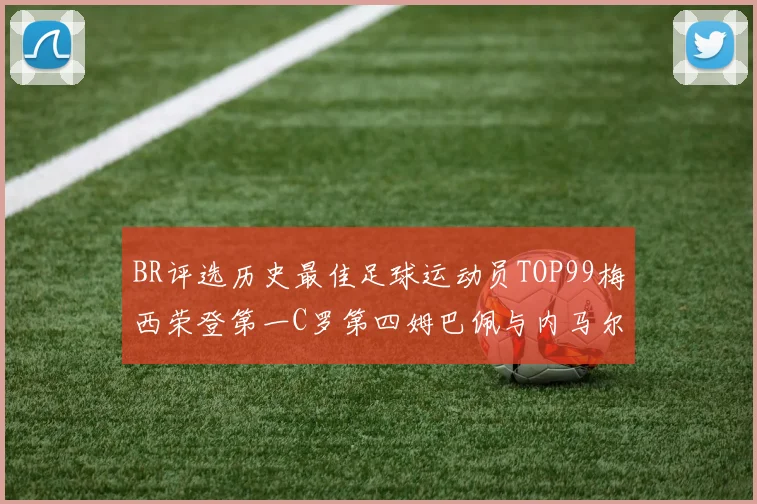 BR评选历史最佳足球运动员TOP99梅西荣登第一C罗第四姆巴佩与内马尔排名解析