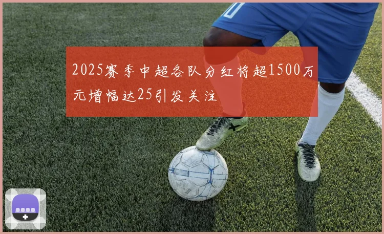 2025赛季中超各队分红将超1500万元增幅达25引发关注