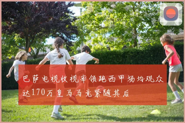 巴萨电视收视率领跑西甲场均观众达170万皇马马竞紧随其后