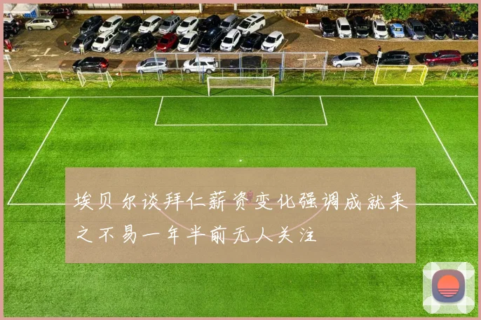 埃贝尔谈拜仁薪资变化强调成就来之不易一年半前无人关注