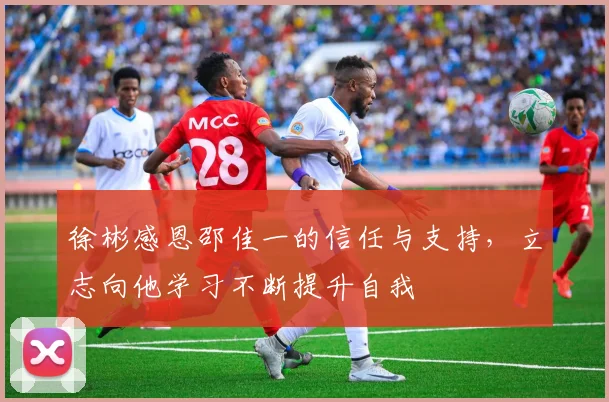 徐彬感恩邵佳一的信任与支持，立志向他学习不断提升自我