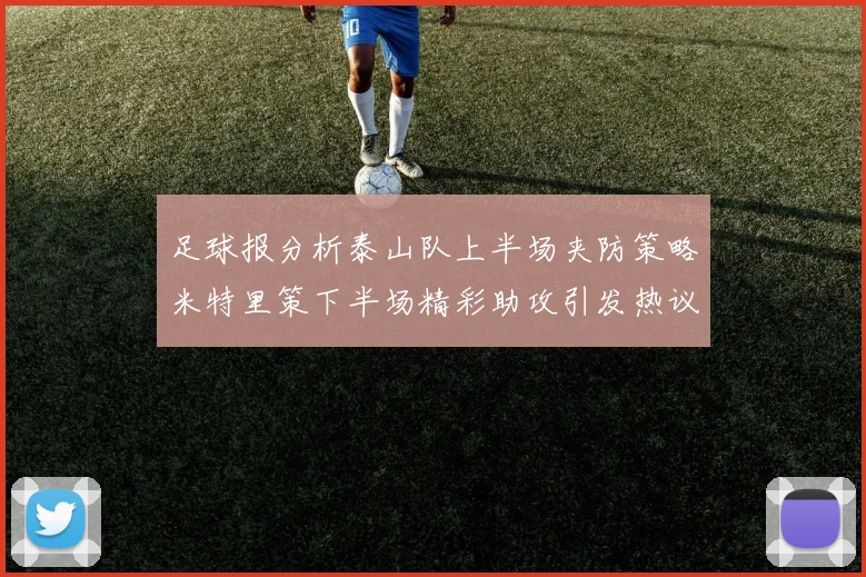 足球报分析泰山队上半场夹防策略米特里策下半场精彩助攻引发热议