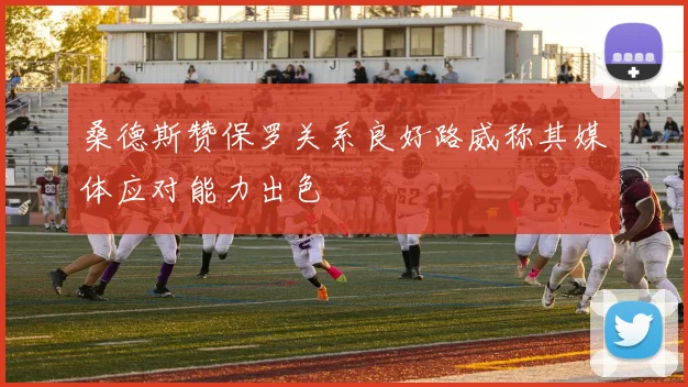 桑德斯赞保罗关系良好路威称其媒体应对能力出色